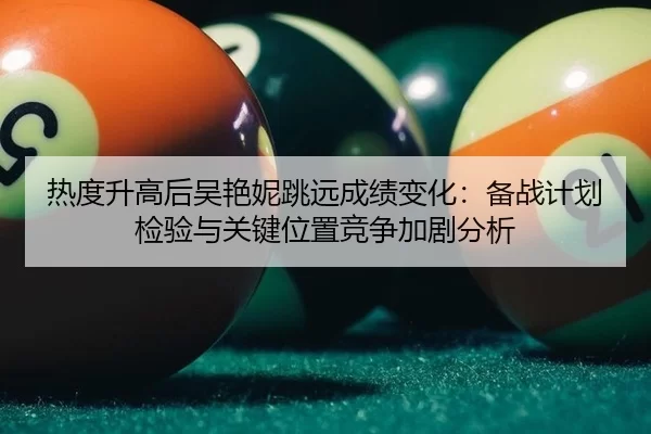 热度升高后吴艳妮跳远成绩变化：备战计划检验与关键位置竞争加剧分析