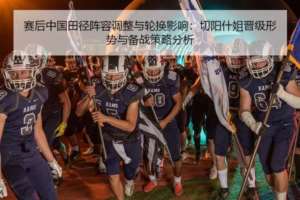赛后中国田径阵容调整与轮换影响：切阳什姐晋级形势与备战策略分析