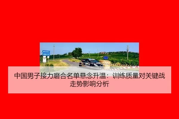 中国男子接力磨合名单悬念升温：训练质量对关键战走势影响分析